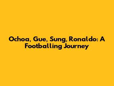 Ochoa, Gue, Sung, Ronaldo: A Footballing Journey