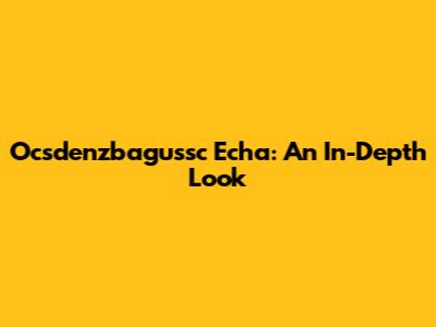 Ocsdenzbagussc Echa: An In-Depth Look