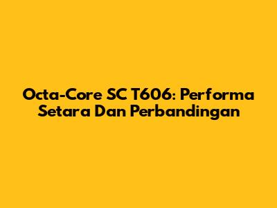 Octa-Core SC T606: Performa Setara Dan Perbandingan