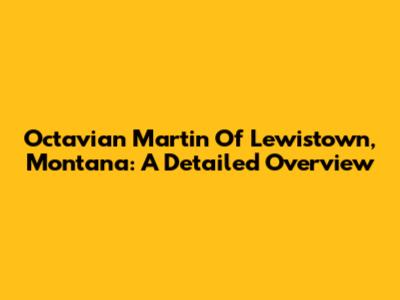 Octavian Martin Of Lewistown, Montana: A Detailed Overview