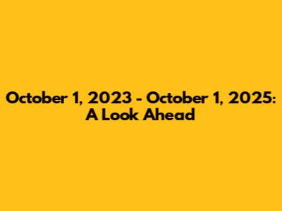 October 1, 2023 - October 1, 2025: A Look Ahead