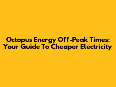 Octopus Energy Off-Peak Times: Your Guide To Cheaper Electricity