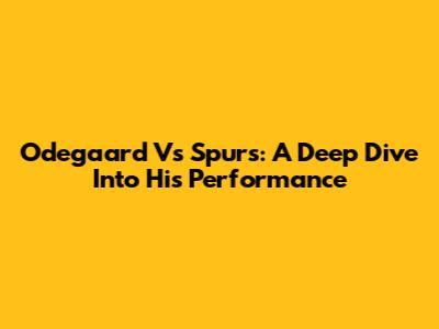 Odegaard Vs Spurs: A Deep Dive Into His Performance