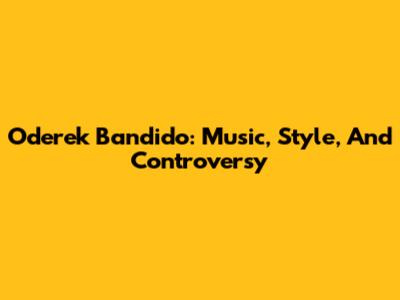 Oderek Bandido: Music, Style, And Controversy