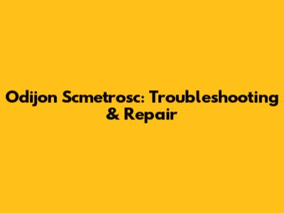 Odijon Scmetrosc: Troubleshooting & Repair