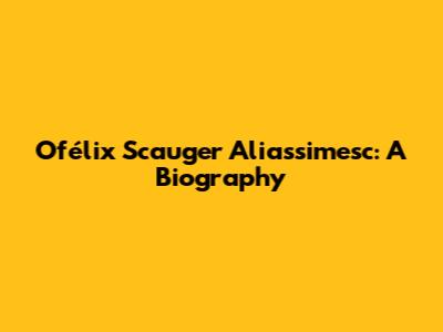 Ofélix Scauger Aliassimesc: A Biography