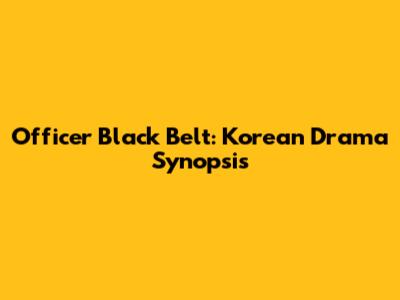 Officer Black Belt: Korean Drama Synopsis