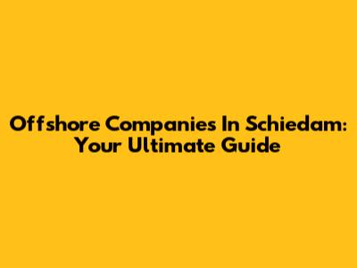 Offshore Companies In Schiedam: Your Ultimate Guide