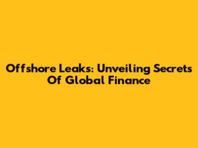 Offshore Leaks: Unveiling Secrets Of Global Finance