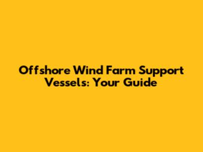 Offshore Wind Farm Support Vessels: Your Guide