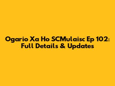 Ogario Xa Ho SCMulaisc Ep 102: Full Details & Updates