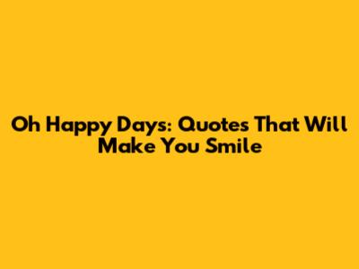 Oh Happy Days: Quotes That Will Make You Smile