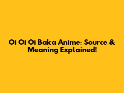 Oi Oi Oi Baka Anime: Source & Meaning Explained!