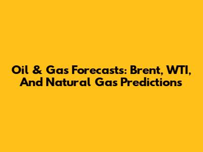 Oil & Gas Forecasts: Brent, WTI, And Natural Gas Predictions