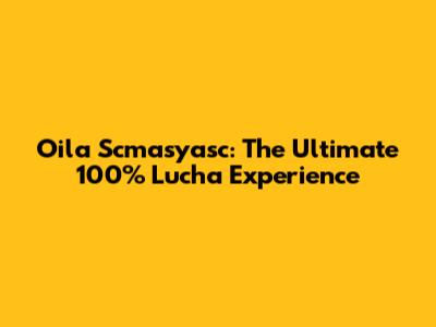 Oila Scmasyasc: The Ultimate 100% Lucha Experience