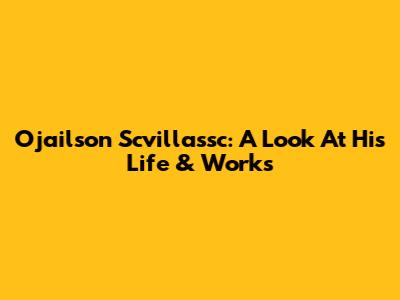 Ojailson Scvillassc: A Look At His Life & Works