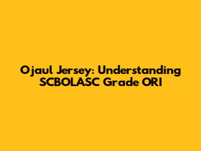 Ojaul Jersey: Understanding SCBOLASC Grade ORI
