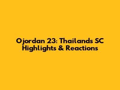 Ojordan 23: Thailand's SC Highlights & Reactions