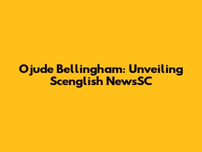 Ojude Bellingham: Unveiling Scenglish NewsSC
