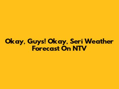 Okay, Guys! Okay, Seri Weather Forecast On NTV