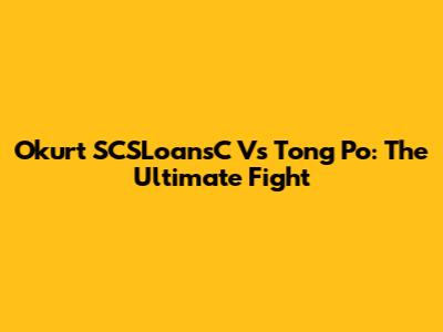 Okurt SCSLoansC Vs Tong Po: The Ultimate Fight