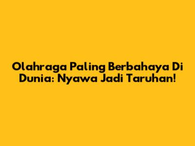 Olahraga Paling Berbahaya Di Dunia: Nyawa Jadi Taruhan!