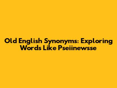 Old English Synonyms: Exploring Words Like Pseiinewsse