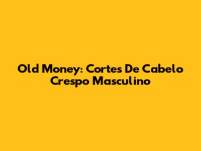 Old Money: Cortes De Cabelo Crespo Masculino