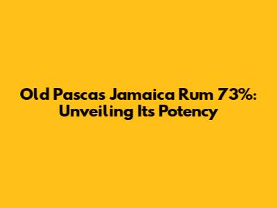 Old Pascas Jamaica Rum 73%: Unveiling Its Potency