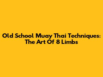 Old School Muay Thai Techniques: The Art Of 8 Limbs