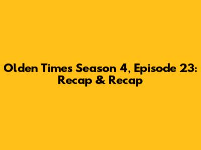 Olden Times Season 4, Episode 23: Recap & Recap