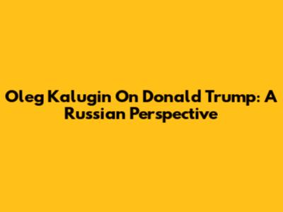 Oleg Kalugin On Donald Trump: A Russian Perspective
