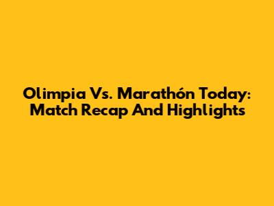 Olimpia Vs. Marathón Today: Match Recap And Highlights