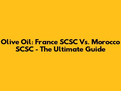 Olive Oil: France SCSC Vs. Morocco SCSC - The Ultimate Guide