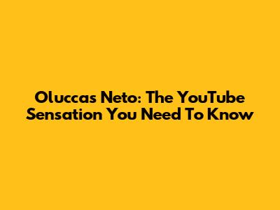 Oluccas Neto: The YouTube Sensation You Need To Know