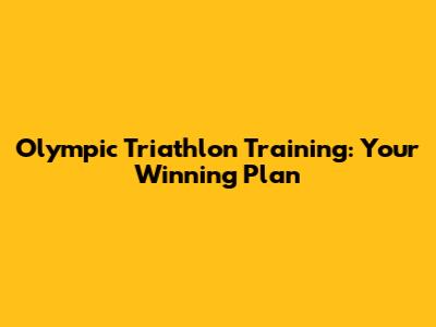 Olympic Triathlon Training: Your Winning Plan