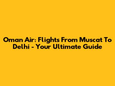 Oman Air: Flights From Muscat To Delhi - Your Ultimate Guide