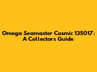 Omega Seamaster Cosmic 135017: A Collector's Guide