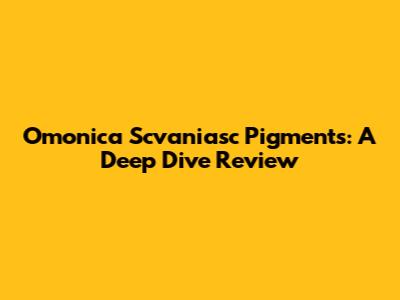 Omonica Scvaniasc Pigments: A Deep Dive Review