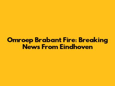 Omroep Brabant Fire: Breaking News From Eindhoven