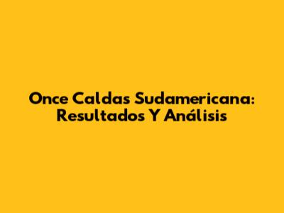 Once Caldas Sudamericana: Resultados Y Análisis