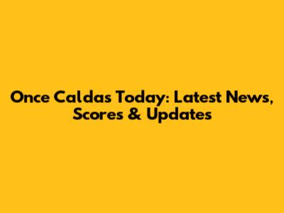 Once Caldas Today: Latest News, Scores & Updates
