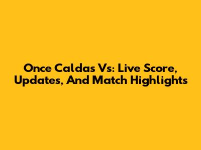 Once Caldas Vs: Live Score, Updates, And Match Highlights
