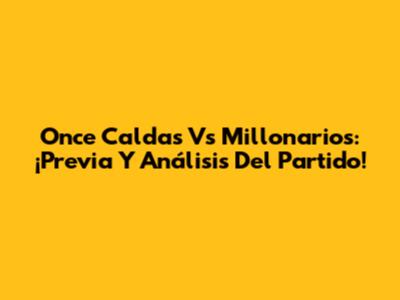 Once Caldas Vs Millonarios: ¡Previa Y Análisis Del Partido!