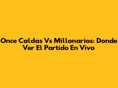Once Caldas Vs Millonarios: Donde Ver El Partido En Vivo