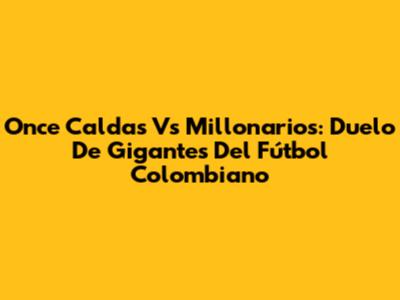 Once Caldas Vs Millonarios: Duelo De Gigantes Del Fútbol Colombiano