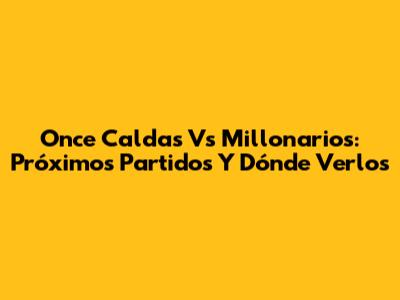 Once Caldas Vs Millonarios: Próximos Partidos Y Dónde Verlos