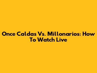 Once Caldas Vs. Millonarios: How To Watch Live