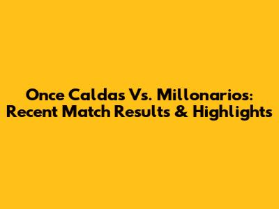 Once Caldas Vs. Millonarios: Recent Match Results & Highlights