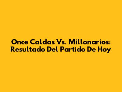 Once Caldas Vs. Millonarios: Resultado Del Partido De Hoy